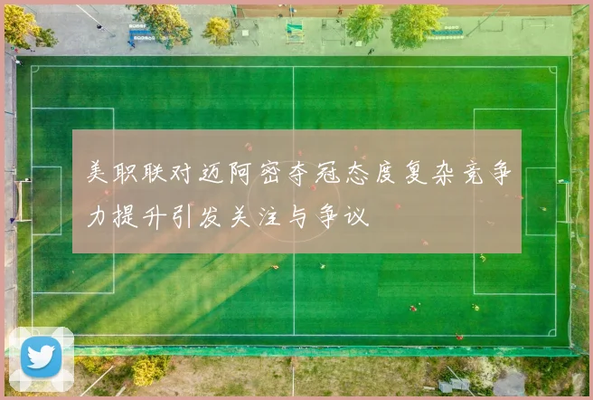 美职联对迈阿密夺冠态度复杂竞争力提升引发关注与争议