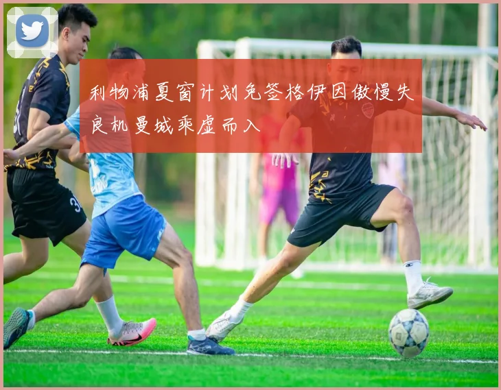 利物浦夏窗计划免签格伊因傲慢失良机曼城乘虚而入