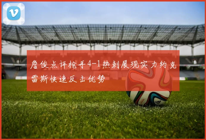 詹俊点评枪手4-1热刺展现实力约克雷斯快速反击优势