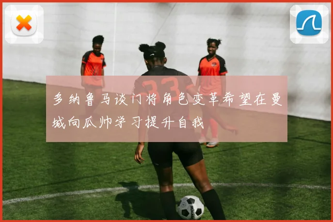 多纳鲁马谈门将角色变革希望在曼城向瓜帅学习提升自我