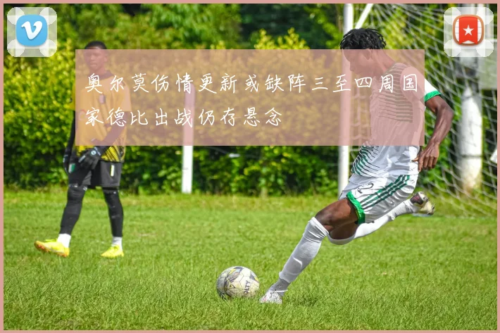 奥尔莫伤情更新或缺阵三至四周国家德比出战仍存悬念