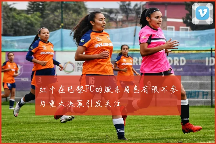 红牛在巴黎FC的股东角色有限不参与重大决策引发关注
