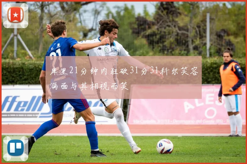 库里21分钟内狂砍31分31科尔笑容满面与其相视而笑
