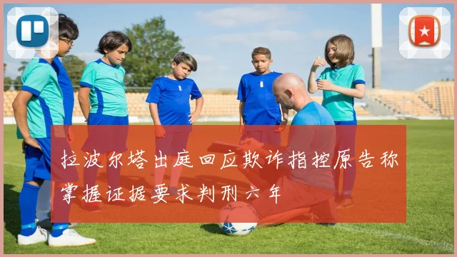 拉波尔塔出庭回应欺诈指控原告称掌握证据要求判刑六年