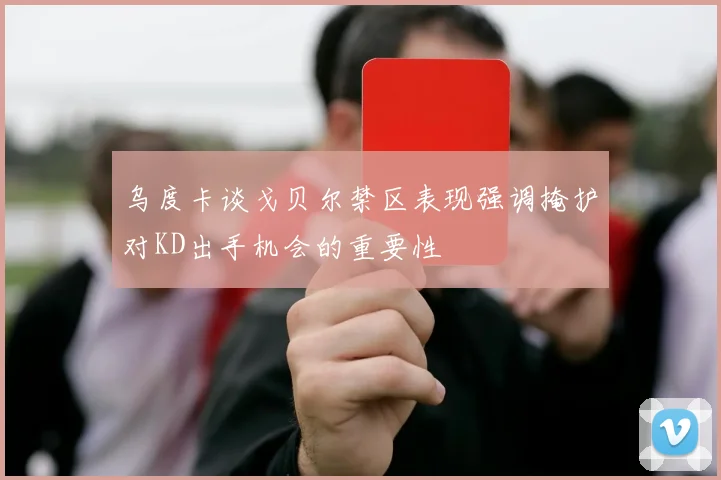 乌度卡谈戈贝尔禁区表现强调掩护对KD出手机会的重要性