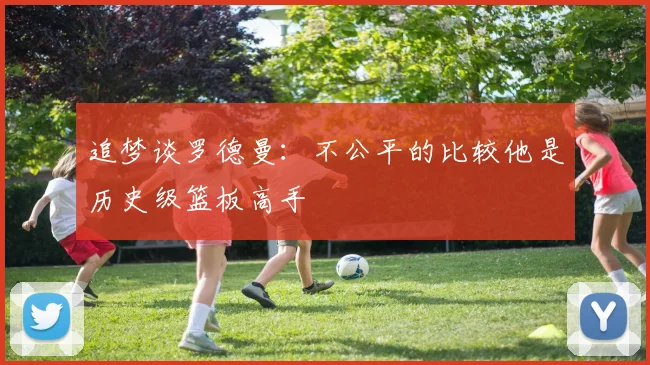追梦谈罗德曼：不公平的比较他是历史级篮板高手
