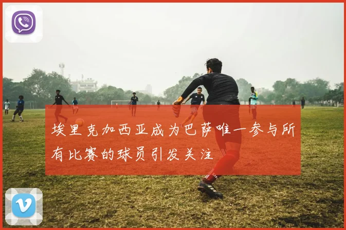 埃里克加西亚成为巴萨唯一参与所有比赛的球员引发关注