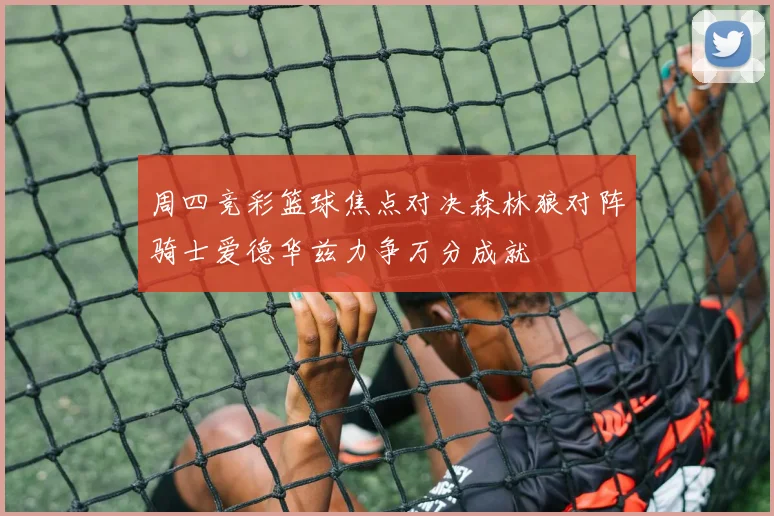 周四竞彩篮球焦点对决森林狼对阵骑士爱德华兹力争万分成就