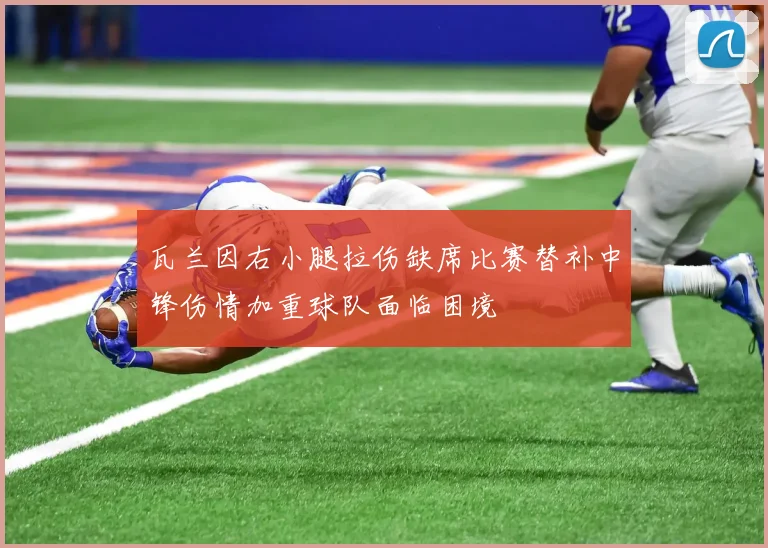 瓦兰因右小腿拉伤缺席比赛替补中锋伤情加重球队面临困境