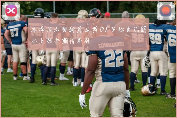本泽马加盟新月后调侃C罗称自己薪水上涨并期待夺冠