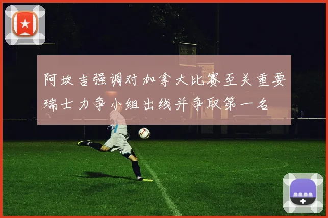 阿坎吉强调对加拿大比赛至关重要瑞士力争小组出线并争取第一名