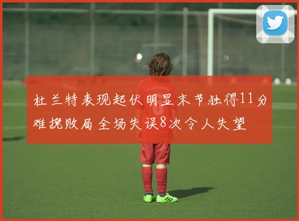 杜兰特表现起伏明显末节独得11分难挽败局全场失误8次令人失望