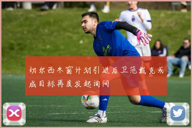 切尔西冬窗计划引进后卫范戴克或成目标再度发起询问