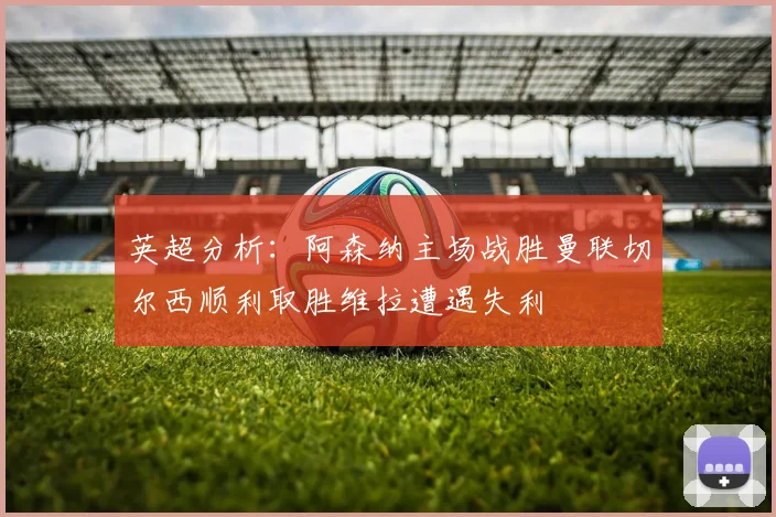 英超分析：阿森纳主场战胜曼联切尔西顺利取胜维拉遭遇失利