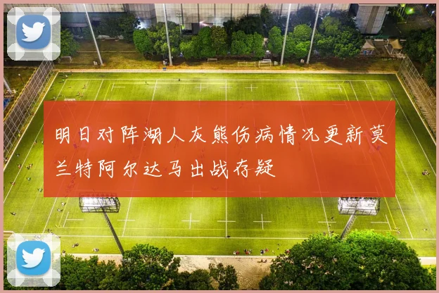 明日对阵湖人灰熊伤病情况更新莫兰特阿尔达马出战存疑