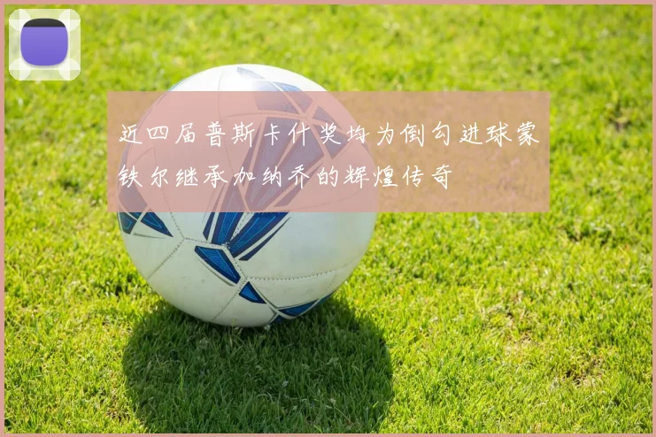 近四届普斯卡什奖均为倒勾进球蒙铁尔继承加纳乔的辉煌传奇