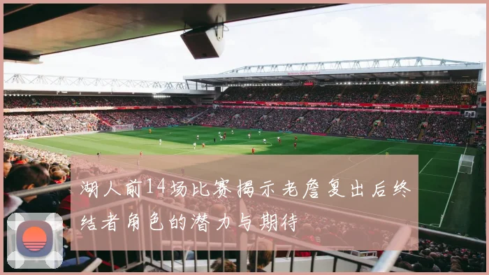 湖人前14场比赛揭示老詹复出后终结者角色的潜力与期待