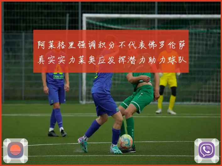阿莱格里强调积分不代表佛罗伦萨真实实力莱奥应发挥潜力助力球队