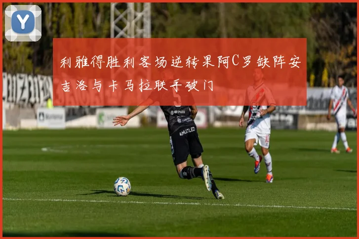 利雅得胜利客场逆转果阿C罗缺阵安吉洛与卡马拉联手破门