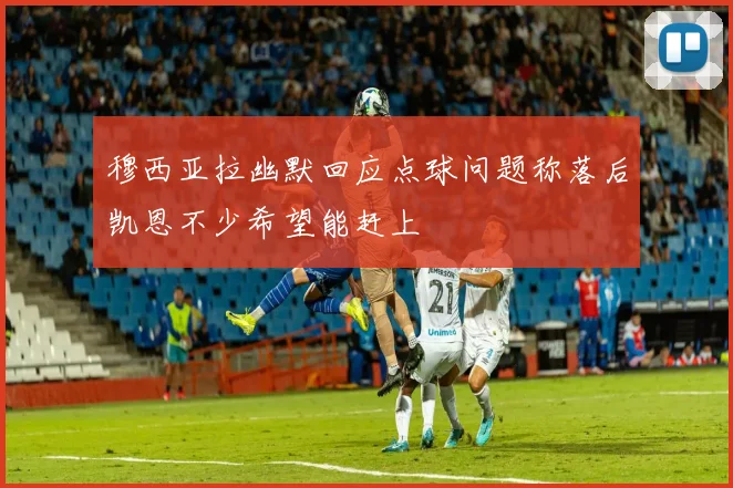 穆西亚拉幽默回应点球问题称落后凯恩不少希望能赶上