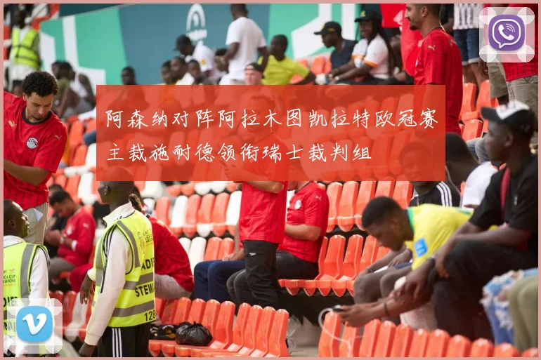阿森纳对阵阿拉木图凯拉特欧冠赛主裁施耐德领衔瑞士裁判组