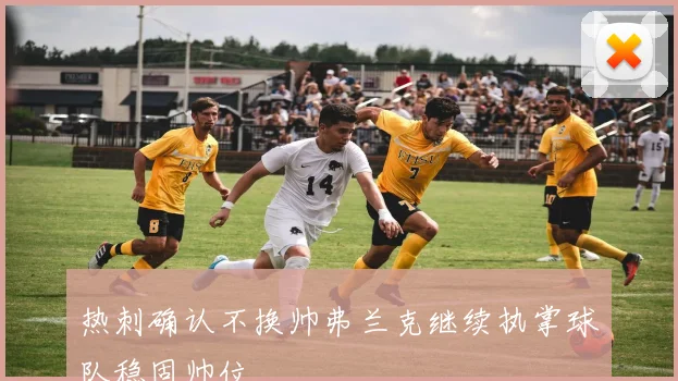 热刺确认不换帅弗兰克继续执掌球队稳固帅位