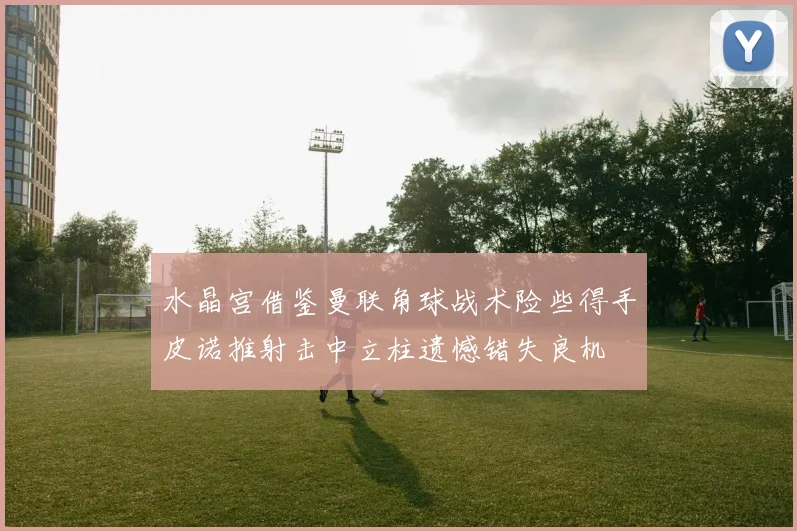 水晶宫借鉴曼联角球战术险些得手皮诺推射击中立柱遗憾错失良机