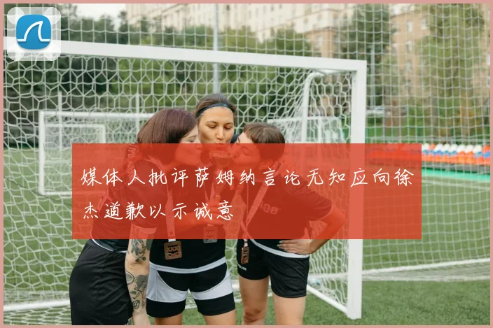 媒体人批评萨姆纳言论无知应向徐杰道歉以示诚意