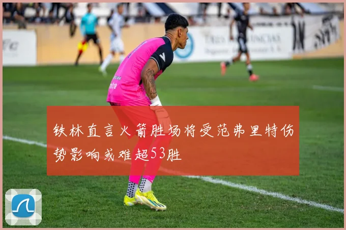 铁林直言火箭胜场将受范弗里特伤势影响或难超53胜