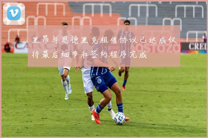 里昂与恩德里克租借协议已达成仅待最后细节和签约程序完成