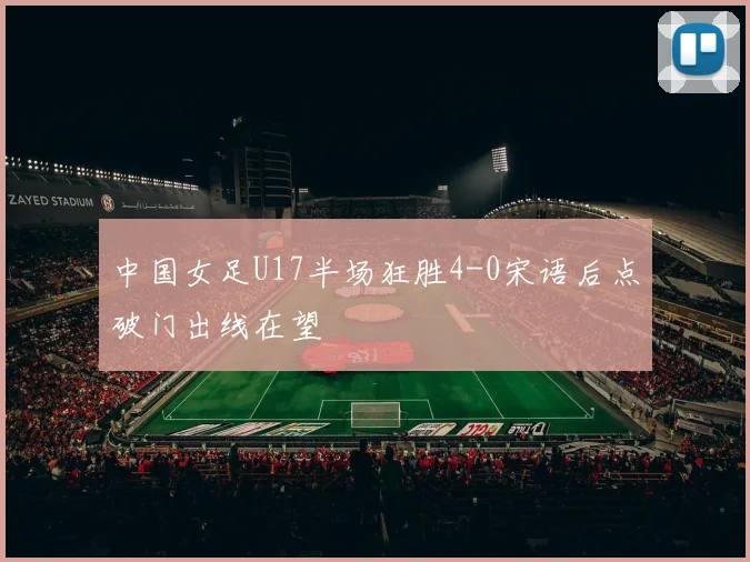 中国女足U17半场狂胜4-0宋语后点破门出线在望