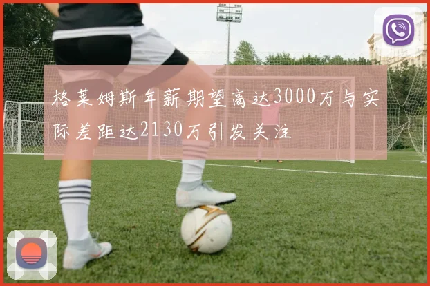 格莱姆斯年薪期望高达3000万与实际差距达2130万引发关注