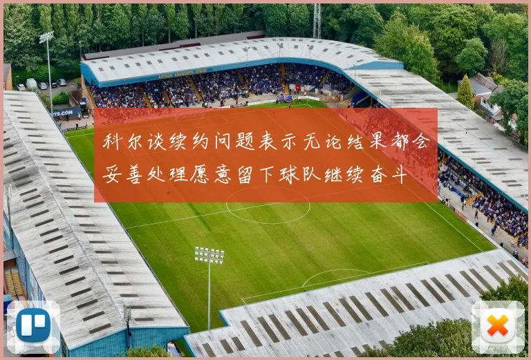 科尔谈续约问题表示无论结果都会妥善处理愿意留下球队继续奋斗